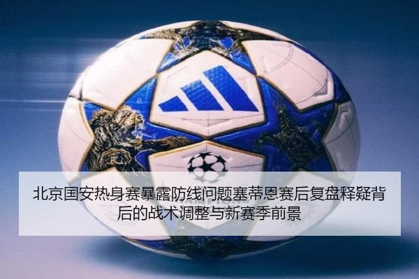 北京国安热身赛暴露防线问题塞蒂恩赛后复盘释疑背后的战术调整与新赛季前景 | JiuboSports