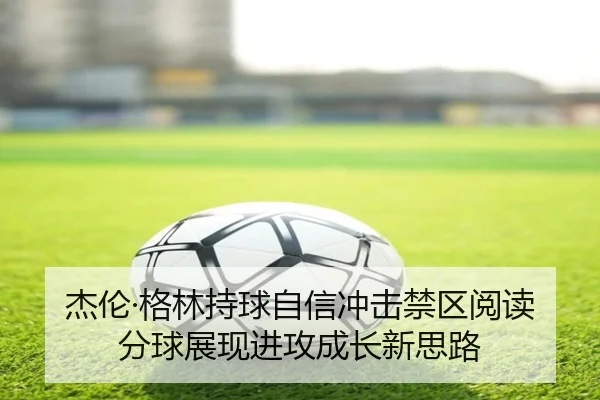 杰伦·格林持球自信冲击禁区阅读分球展现进攻成长新思路（JiuboSports）