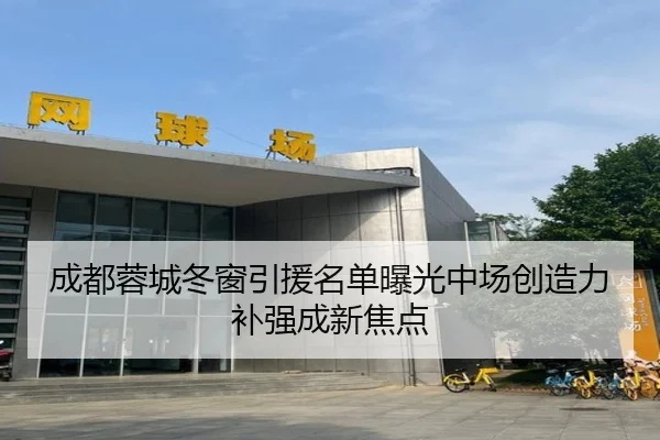 成都蓉城冬窗引援名单曝光中场创造力补强成新焦点（JiuboSports）